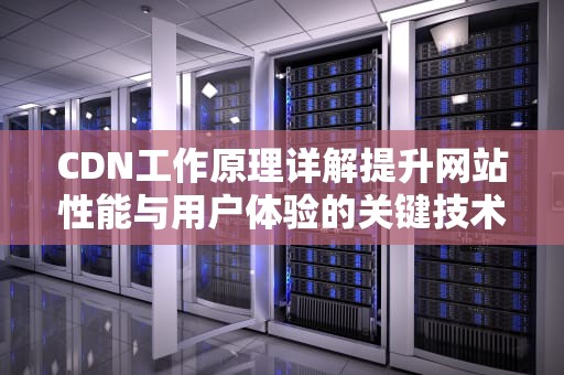 CDN工作原理详解提升网站性能与用户体验的关键技术
