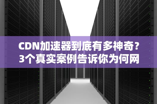 CDN加速器到底有多神奇？3个真实案例告诉你为何网站速度飙升！