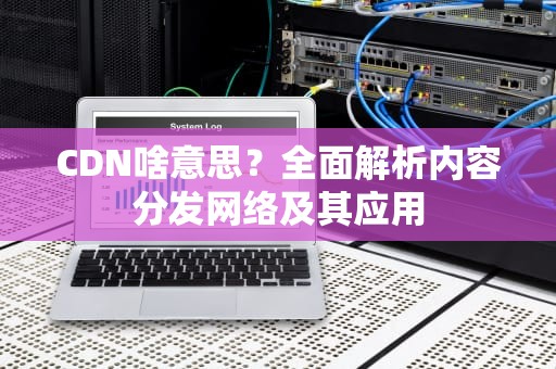 CDN啥意思？全面解析内容分发网络及其应用