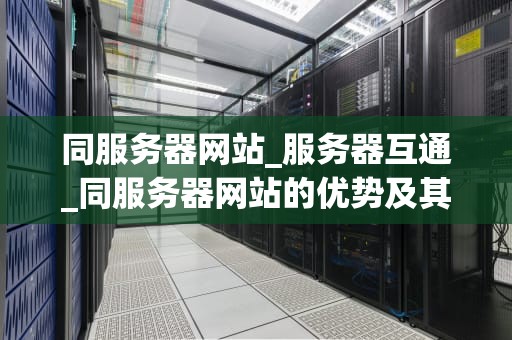 同服务器网站_服务器互通_同服务器网站的优势及其优化策略