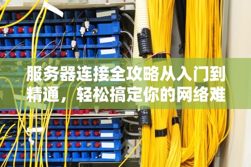 服务器连接全攻略从入门到精通，轻松搞定你的网络难题！