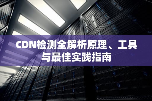 CDN检测全解析原理、工具与最佳实践指南