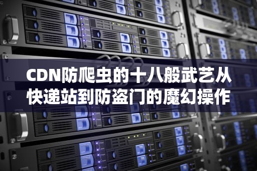 CDN防爬虫的十八般武艺从快递站到防盗门的魔幻操作