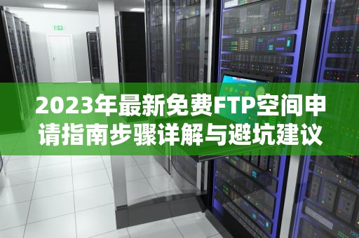 2023年最新免费FTP空间申请指南步骤详解与避坑建议