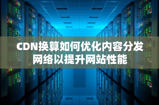 CDN换算如何优化内容分发网络以提升网站性能