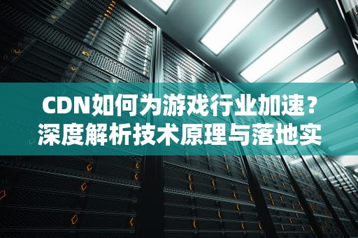 CDN如何为游戏行业加速？深度解析技术原理与落地实践