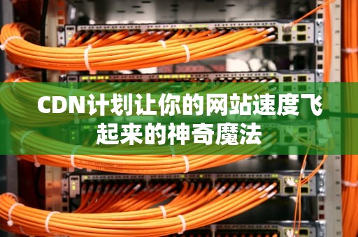 CDN计划让你的网站速度飞起来的神奇魔法