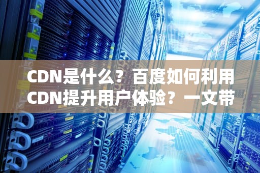 CDN是什么？百度如何利用CDN提升用户体验？一文带你轻松搞懂！