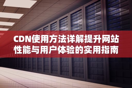 CDN使用方法详解提升网站性能与用户体验的实用指南