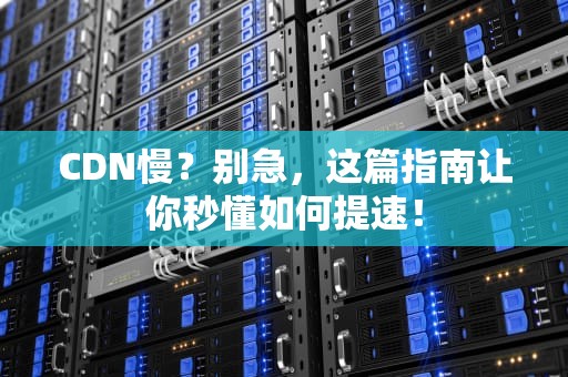 CDN慢？别急，这篇指南让你秒懂如何提速！