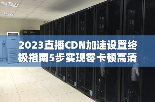 2023直播CDN加速设置终极指南5步实现零卡顿高清推流