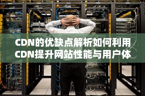 CDN的优缺点解析如何利用CDN提升网站性能与用户体验