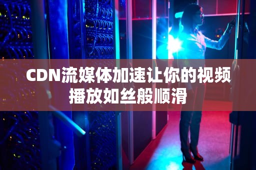 CDN流媒体加速让你的视频播放如丝般顺滑