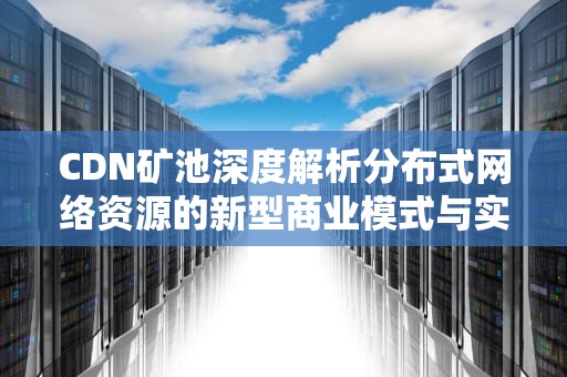 CDN矿池深度解析分布式网络资源的新型商业模式与实战指南