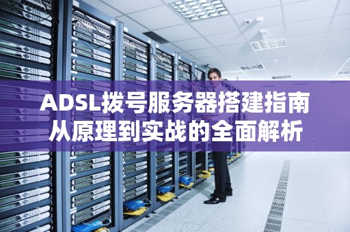 ADSL拨号服务器搭建指南从原理到实战的全面解析