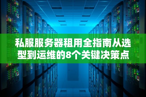 私服服务器租用全指南从选型到运维的8个关键决策点