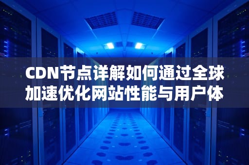 CDN节点详解如何通过全球加速优化网站性能与用户体验