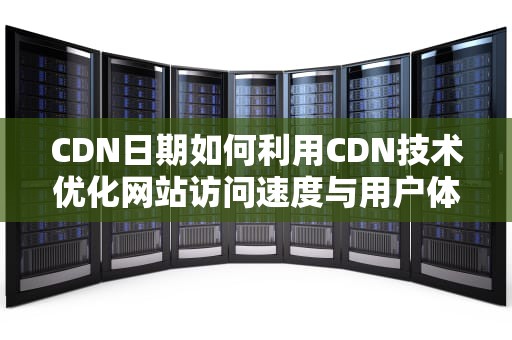 CDN日期如何利用CDN技术优化网站访问速度与用户体验？