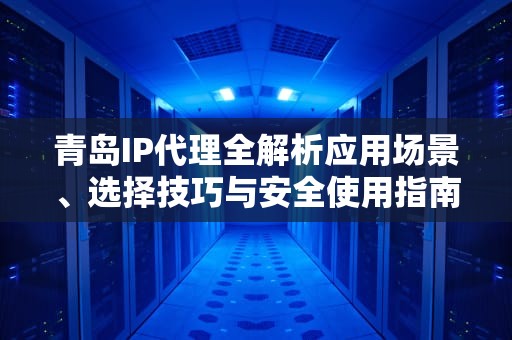 青岛IP代理全解析应用场景、选择技巧与安全使用指南