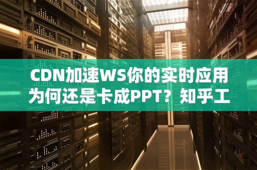 CDN加速WS你的实时应用为何还是卡成PPT？知乎工程师带你揭秘