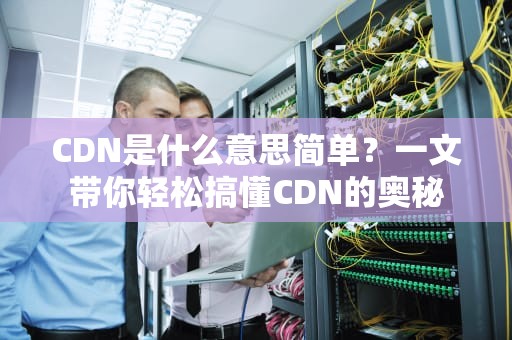CDN是什么意思简单？一文带你轻松搞懂CDN的奥秘