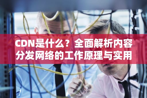 CDN是什么？全面解析内容分发网络的工作原理与实用建议