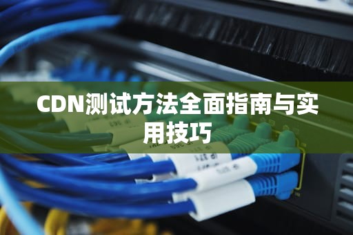CDN测试方法全面指南与实用技巧