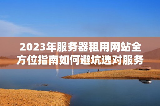 2023年服务器租用网站全方位指南如何避坑选对服务商？