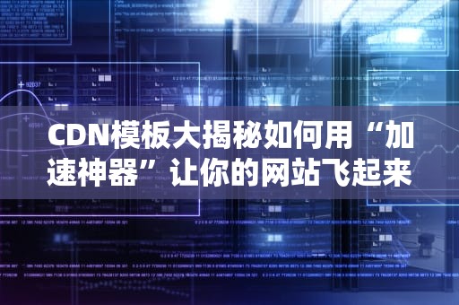 CDN模板大揭秘如何用“加速神器”让你的网站飞起来？