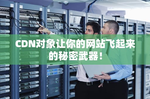 CDN对象让你的网站飞起来的秘密武器！