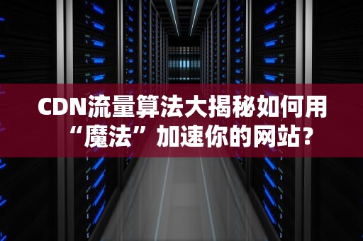 CDN流量算法大揭秘如何用“魔法”加速你的网站？