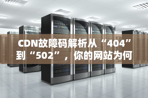 CDN故障码解析从“404”到“502”，你的网站为何频频“掉线”？
