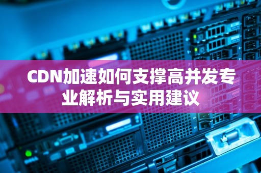 CDN加速如何支撑高并发专业解析与实用建议