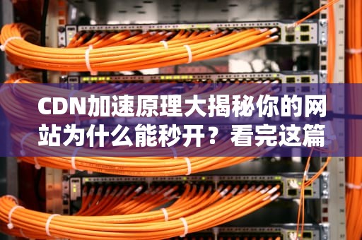 CDN加速原理大揭秘你的网站为什么能秒开？看完这篇就懂了！