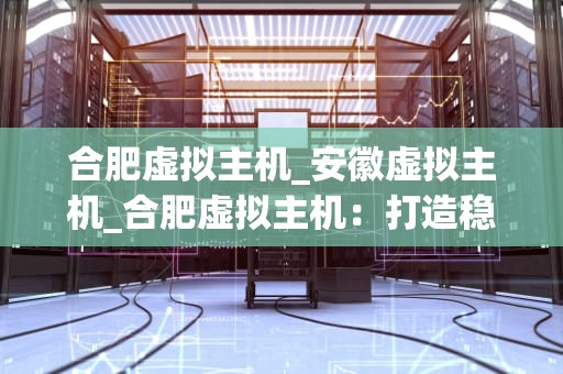 合肥虚拟主机_安徽虚拟主机_合肥虚拟主机：打造稳定、高效的网站托管环境