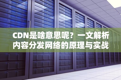 CDN是啥意思呢？一文解析内容分发网络的原理与实战价值