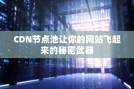 CDN节点池让你的网站飞起来的秘密武器