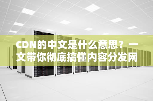 CDN的中文是什么意思？一文带你彻底搞懂内容分发网络！
