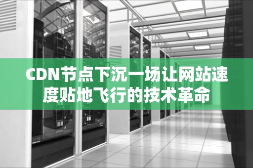 CDN节点下沉一场让网站速度贴地飞行的技术革命