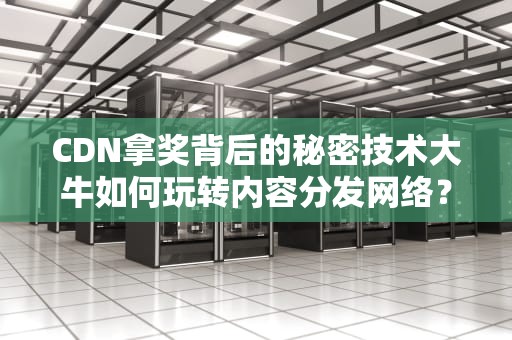CDN拿奖背后的秘密技术大牛如何玩转内容分发网络？
