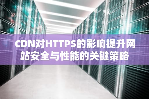 CDN对HTTPS的影响提升网站安全与性能的关键策略