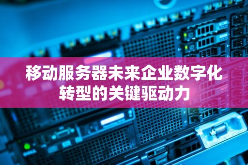 移动服务器未来企业数字化转型的关键驱动力