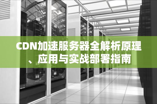 CDN加速服务器全解析原理、应用与实战部署指南