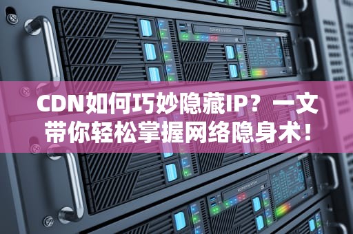 CDN如何巧妙隐藏IP？一文带你轻松掌握网络隐身术！