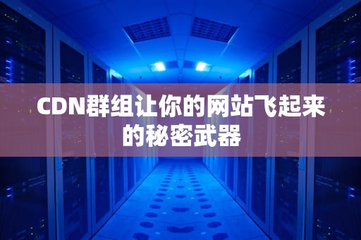 CDN群组让你的网站飞起来的秘密武器