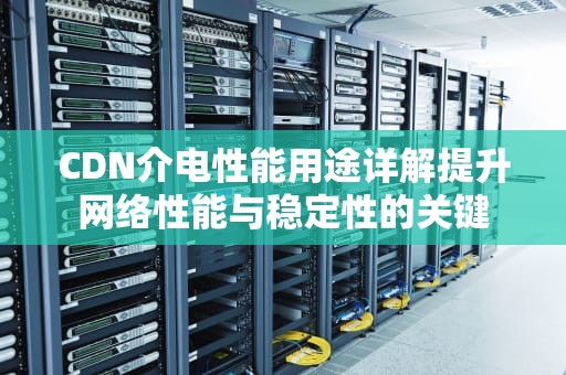 CDN介电性能用途详解提升网络性能与稳定性的关键