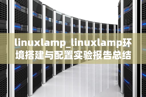 linuxlamp_linuxlamp环境搭建与配置实验报告总结_Linux LAMP 架构的深度解析