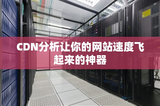 CDN分析让你的网站速度飞起来的神器