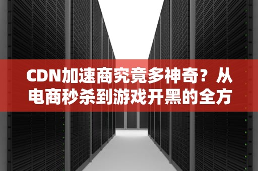 CDN加速商究竟多神奇？从电商秒杀到游戏开黑的全方位快递小哥原理揭秘