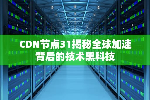 CDN节点31揭秘全球加速背后的技术黑科技